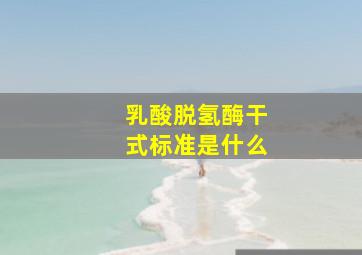 乳酸脱氢酶干式标准是什么