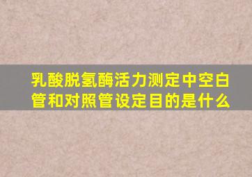 乳酸脱氢酶活力测定中空白管和对照管设定目的是什么