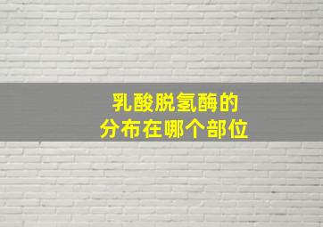 乳酸脱氢酶的分布在哪个部位