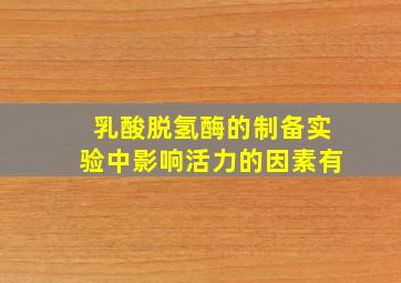 乳酸脱氢酶的制备实验中影响活力的因素有