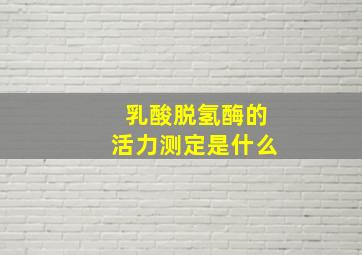 乳酸脱氢酶的活力测定是什么