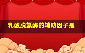 乳酸脱氢酶的辅助因子是