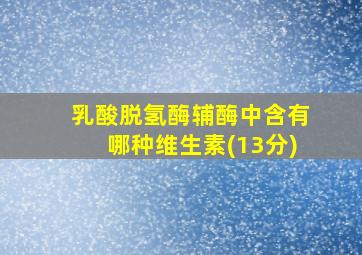 乳酸脱氢酶辅酶中含有哪种维生素(13分)