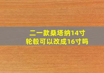 二一款桑塔纳14寸轮毂可以改成16寸吗