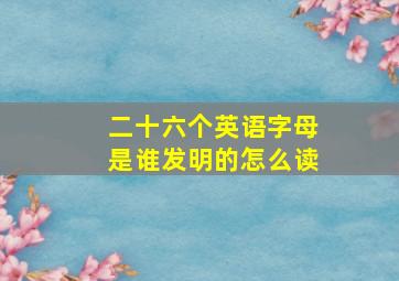 二十六个英语字母是谁发明的怎么读