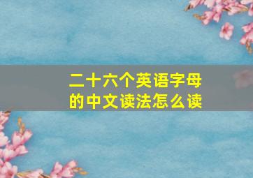 二十六个英语字母的中文读法怎么读