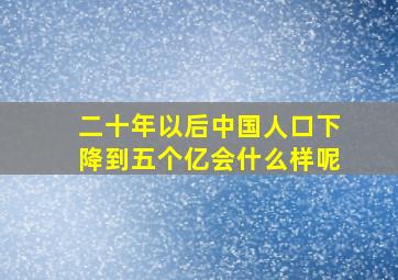 二十年以后中国人口下降到五个亿会什么样呢