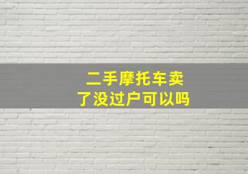 二手摩托车卖了没过户可以吗