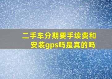 二手车分期要手续费和安装gps吗是真的吗