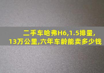 二手车哈弗H6,1.5排量,13万公里,六年车龄能卖多少钱