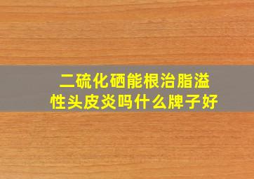 二硫化硒能根治脂溢性头皮炎吗什么牌子好