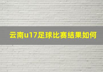 云南u17足球比赛结果如何