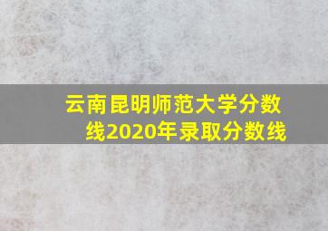 云南昆明师范大学分数线2020年录取分数线