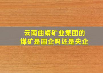 云南曲靖矿业集团的煤矿是国企吗还是央企