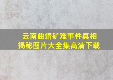 云南曲靖矿难事件真相揭秘图片大全集高清下载