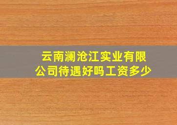 云南澜沧江实业有限公司待遇好吗工资多少