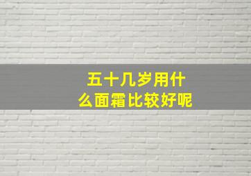 五十几岁用什么面霜比较好呢