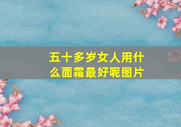 五十多岁女人用什么面霜最好呢图片