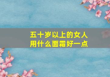 五十岁以上的女人用什么面霜好一点