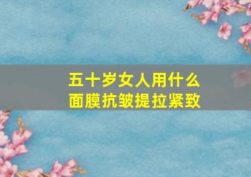 五十岁女人用什么面膜抗皱提拉紧致