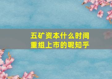 五矿资本什么时间重组上市的呢知乎