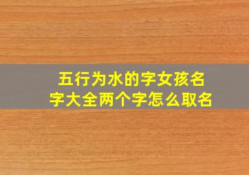 五行为水的字女孩名字大全两个字怎么取名