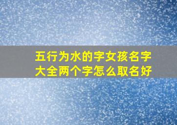 五行为水的字女孩名字大全两个字怎么取名好