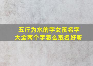 五行为水的字女孩名字大全两个字怎么取名好听