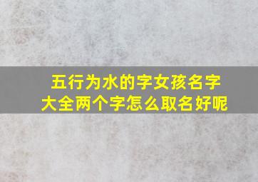 五行为水的字女孩名字大全两个字怎么取名好呢