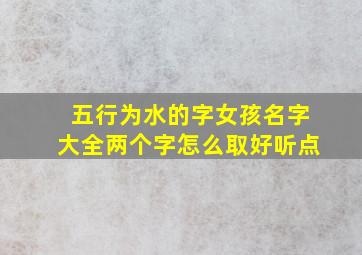 五行为水的字女孩名字大全两个字怎么取好听点