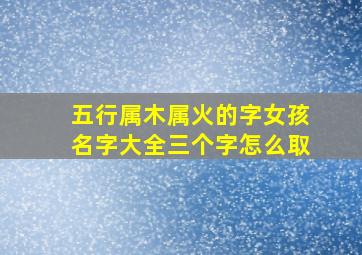 五行属木属火的字女孩名字大全三个字怎么取