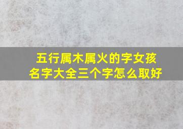 五行属木属火的字女孩名字大全三个字怎么取好