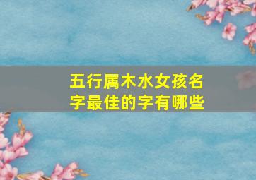 五行属木水女孩名字最佳的字有哪些