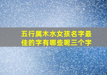 五行属木水女孩名字最佳的字有哪些呢三个字