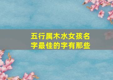 五行属木水女孩名字最佳的字有那些