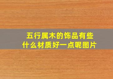 五行属木的饰品有些什么材质好一点呢图片