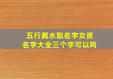 五行属水取名字女孩名字大全三个字可以吗