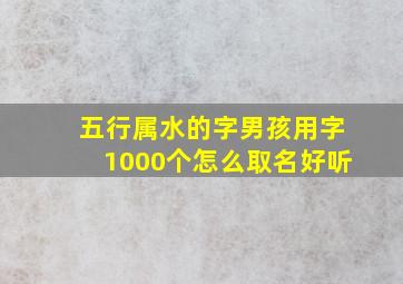 五行属水的字男孩用字1000个怎么取名好听