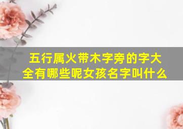 五行属火带木字旁的字大全有哪些呢女孩名字叫什么