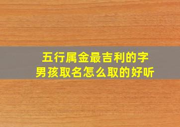 五行属金最吉利的字男孩取名怎么取的好听