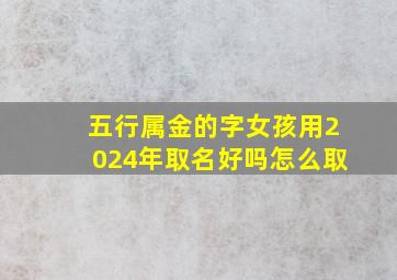 五行属金的字女孩用2024年取名好吗怎么取