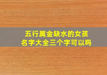 五行属金缺水的女孩名字大全三个字可以吗