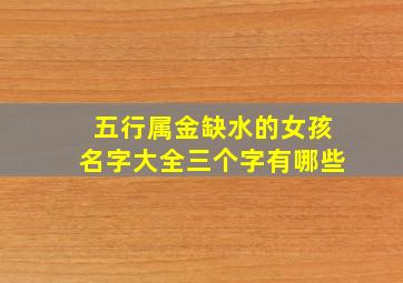 五行属金缺水的女孩名字大全三个字有哪些