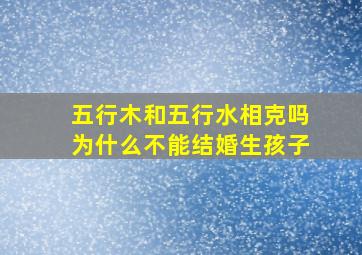 五行木和五行水相克吗为什么不能结婚生孩子