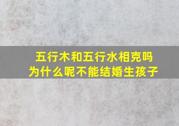 五行木和五行水相克吗为什么呢不能结婚生孩子