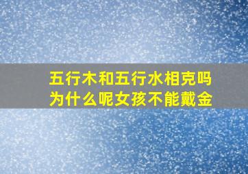 五行木和五行水相克吗为什么呢女孩不能戴金