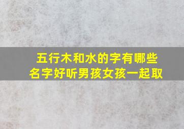 五行木和水的字有哪些名字好听男孩女孩一起取