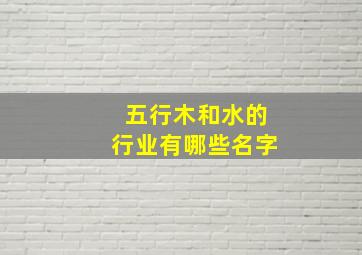 五行木和水的行业有哪些名字