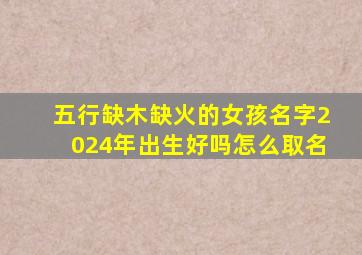 五行缺木缺火的女孩名字2024年出生好吗怎么取名