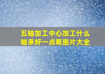 五轴加工中心加工什么轴承好一点呢图片大全